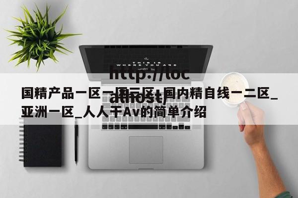 国精产品一区一区三区_国内精自线一二区_亚洲一区_人人干Av的简单介绍